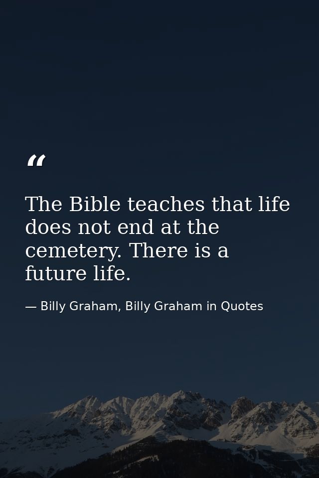 The Bible teaches that life does not end at the cemetery. There is a future life. — Billy Graham, Billy Graham in Quotes