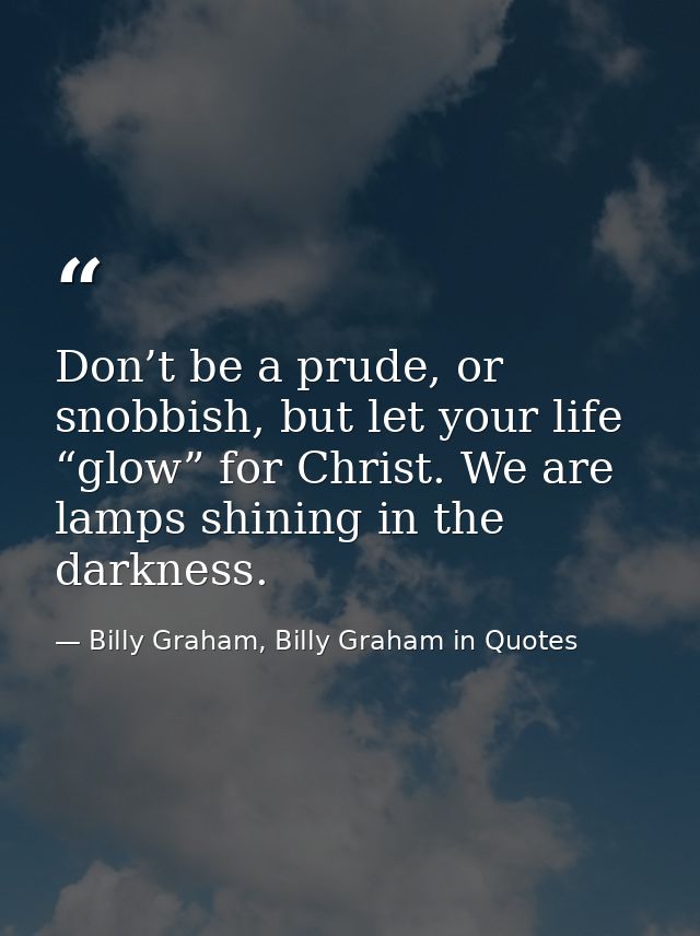Don’t be a prude, or snobbish, but let your life “glow” for Christ. We are lamps shining in the darkness. — Billy Graham, Billy Graham in Quotes