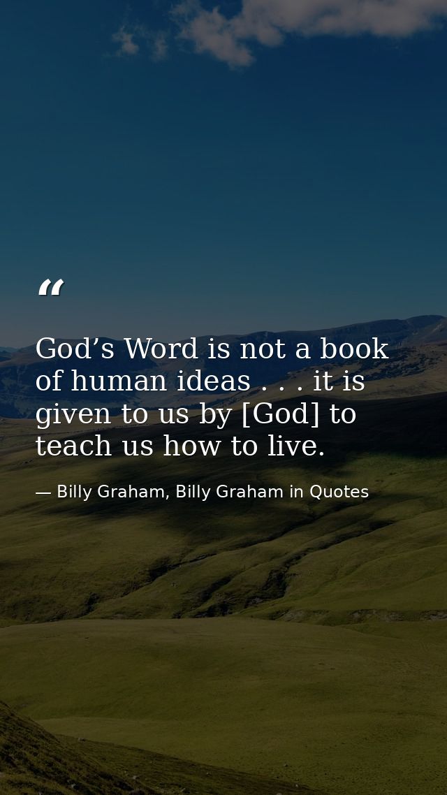 God’s Word is not a book of human ideas . . . it is given to us by [God] to teach us how to live. — Billy Graham, Billy Graham in Quotes