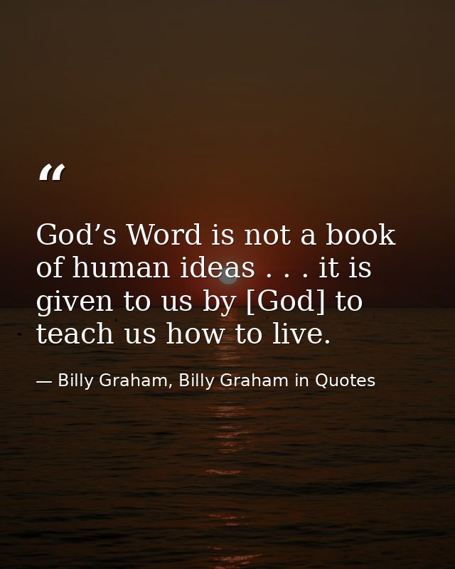 God’s Word is not a book of human ideas . . . it is given to us by [God] to teach us how to live. — Billy Graham, Billy Graham in Quotes