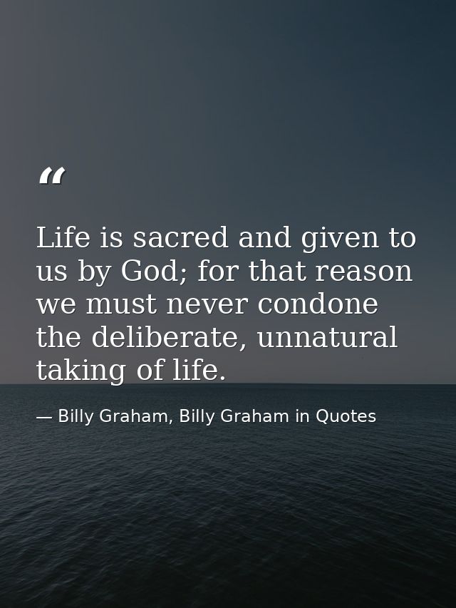 Life is sacred and given to us by God; for that reason we must never condone the deliberate, unnatural taking of life. — Billy Graham, Billy Graham in Quotes