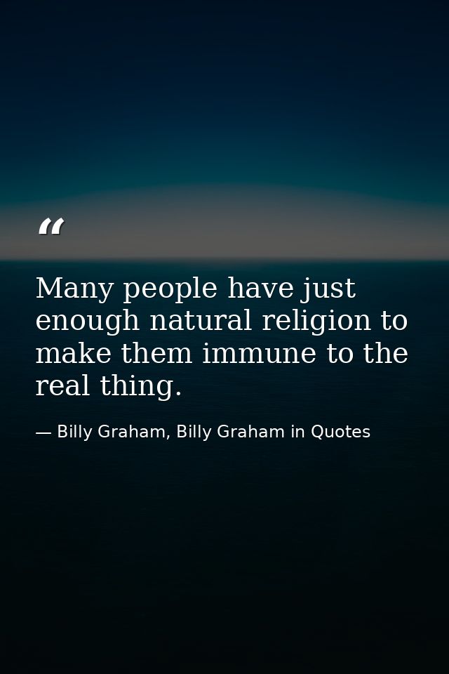 Many people have just enough natural religion to make them immune to the real thing. — Billy Graham, Billy Graham in Quotes