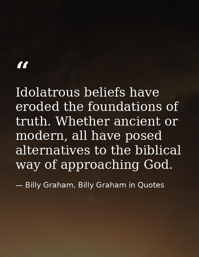 Idolatrous beliefs have eroded the foundations of truth. Whether ancient or modern, all have posed alternatives to the b — Billy Graham, Billy Graham in Quotes