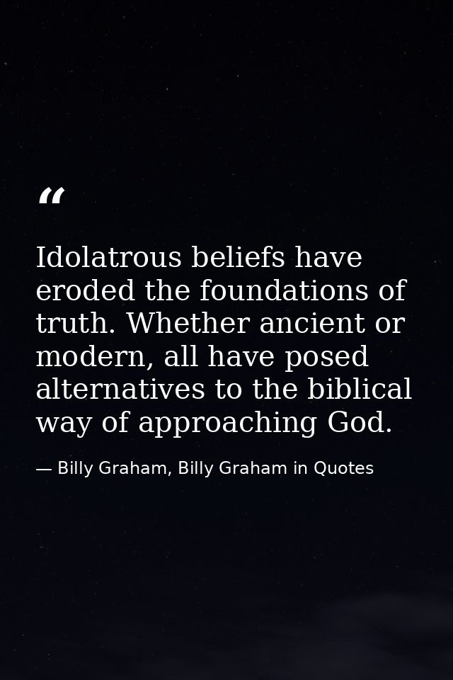 Idolatrous beliefs have eroded the foundations of truth. Whether ancient or modern, all have posed alternatives to the b — Billy Graham, Billy Graham in Quotes