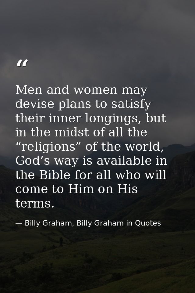 Men and women may devise plans to satisfy their inner longings, but in the midst of all the “religions” of the world, Go — Billy Graham, Billy Graham in Quotes