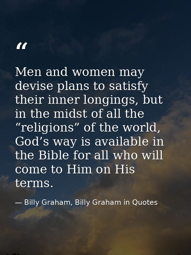 Men and women may devise plans to satisfy their inner longings, but in the midst of all the “religions” of the world, Go — Billy Graham, Billy Graham in Quotes