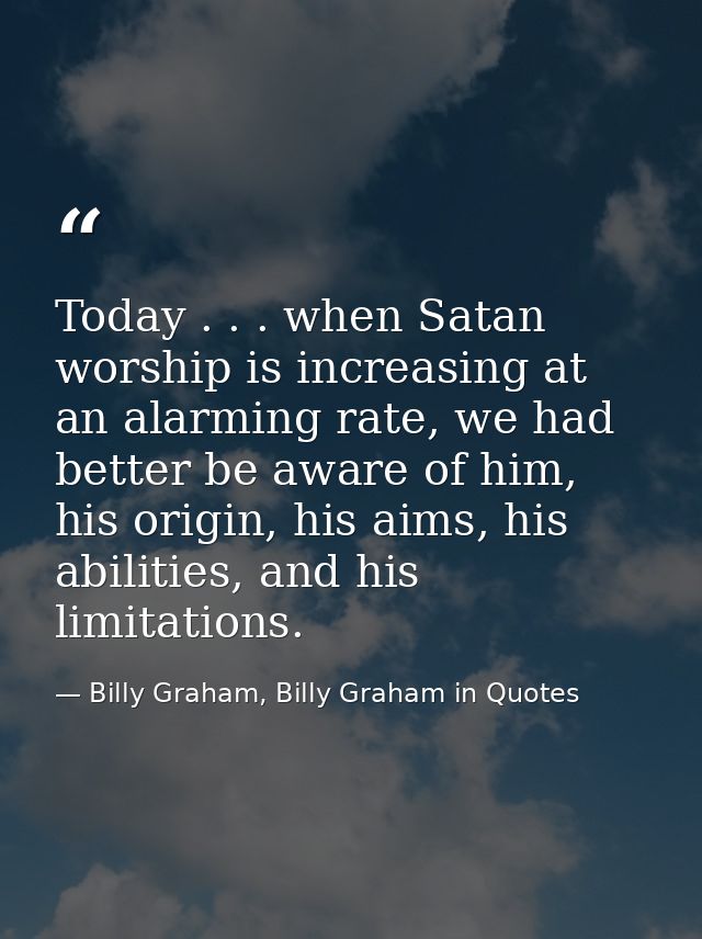 Today . . . when Satan worship is increasing at an alarming rate, we had better be aware of him, his origin, his aims, h — Billy Graham, Billy Graham in Quotes