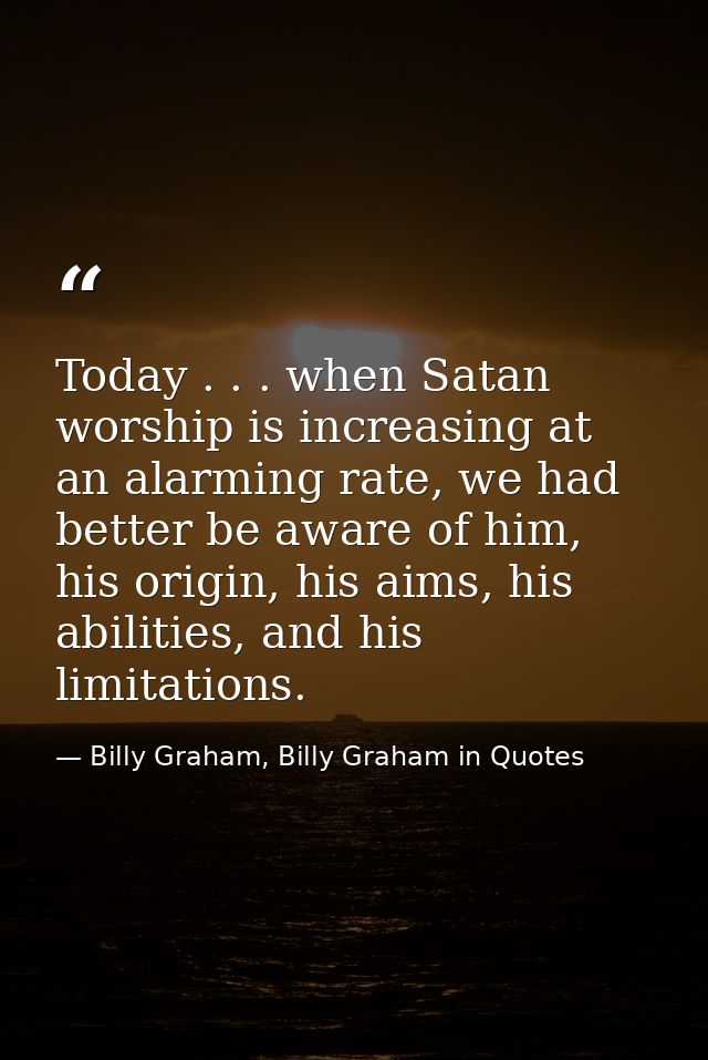 Today . . . when Satan worship is increasing at an alarming rate, we had better be aware of him, his origin, his aims, h — Billy Graham, Billy Graham in Quotes
