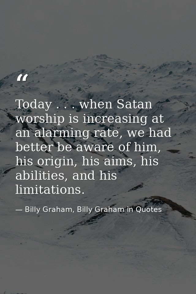 Today . . . when Satan worship is increasing at an alarming rate, we had better be aware of him, his origin, his aims, h — Billy Graham, Billy Graham in Quotes
