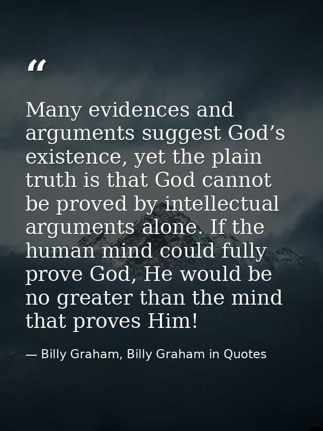 Many evidences and arguments suggest God’s existence, yet the plain truth is that God cannot be proved by intellectual a — Billy Graham, Billy Graham in Quotes