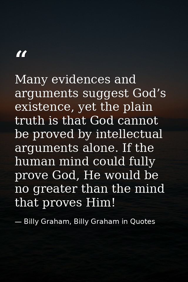 Many evidences and arguments suggest God’s existence, yet the plain truth is that God cannot be proved by intellectual a — Billy Graham, Billy Graham in Quotes