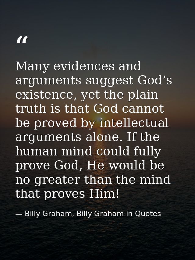 Many evidences and arguments suggest God’s existence, yet the plain truth is that God cannot be proved by intellectual a — Billy Graham, Billy Graham in Quotes