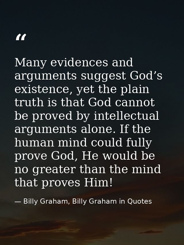 Many evidences and arguments suggest God’s existence, yet the plain truth is that God cannot be proved by intellectual a — Billy Graham, Billy Graham in Quotes