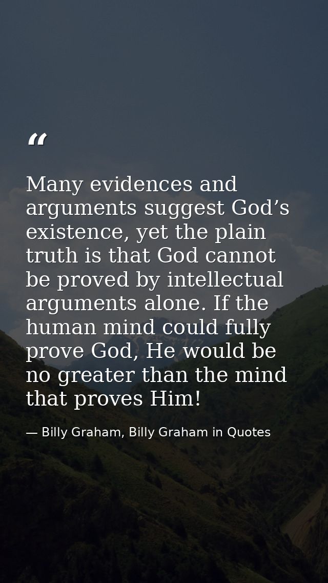 Many evidences and arguments suggest God’s existence, yet the plain truth is that God cannot be proved by intellectual a — Billy Graham, Billy Graham in Quotes