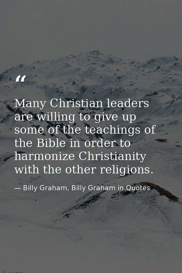 Many Christian leaders are willing to give up some of the teachings of the Bible in order to harmonize Christianity with — Billy Graham, Billy Graham in Quotes