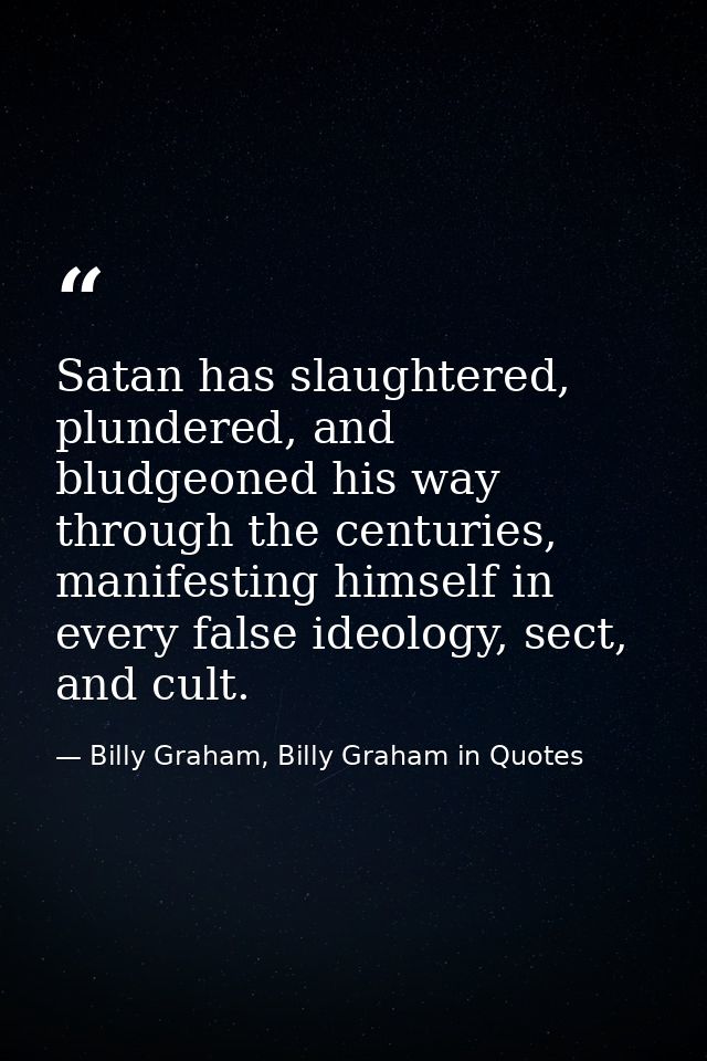 Satan has slaughtered, plundered, and bludgeoned his way through the centuries, manifesting himself in every false ideol — Billy Graham, Billy Graham in Quotes