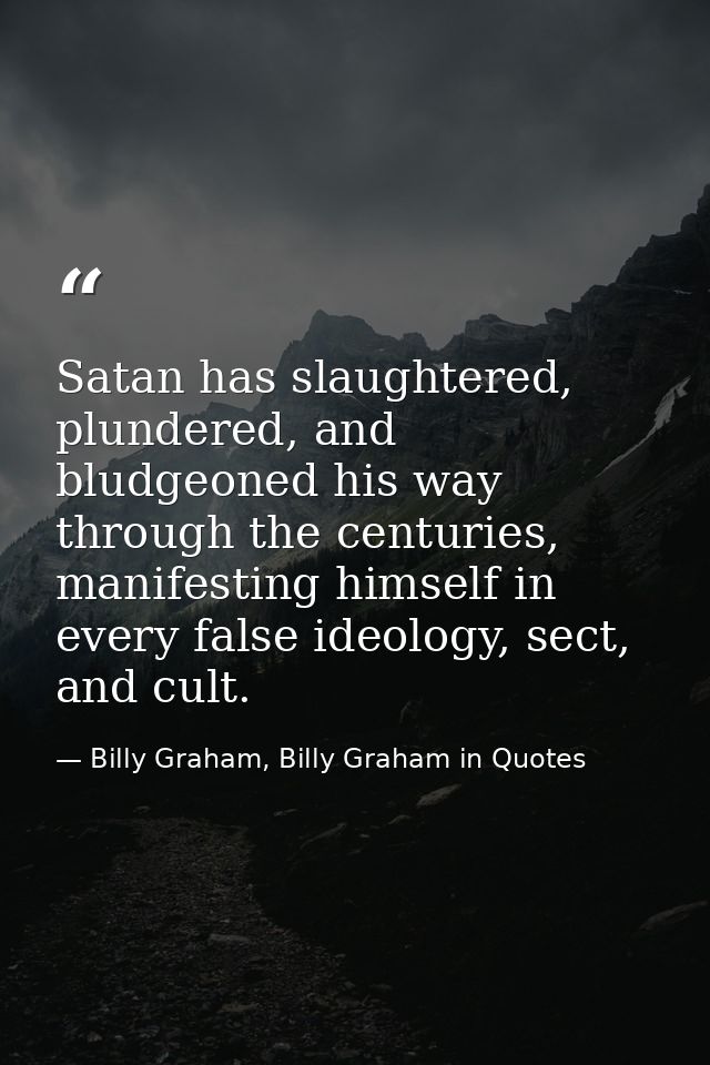 Satan has slaughtered, plundered, and bludgeoned his way through the centuries, manifesting himself in every false ideol — Billy Graham, Billy Graham in Quotes