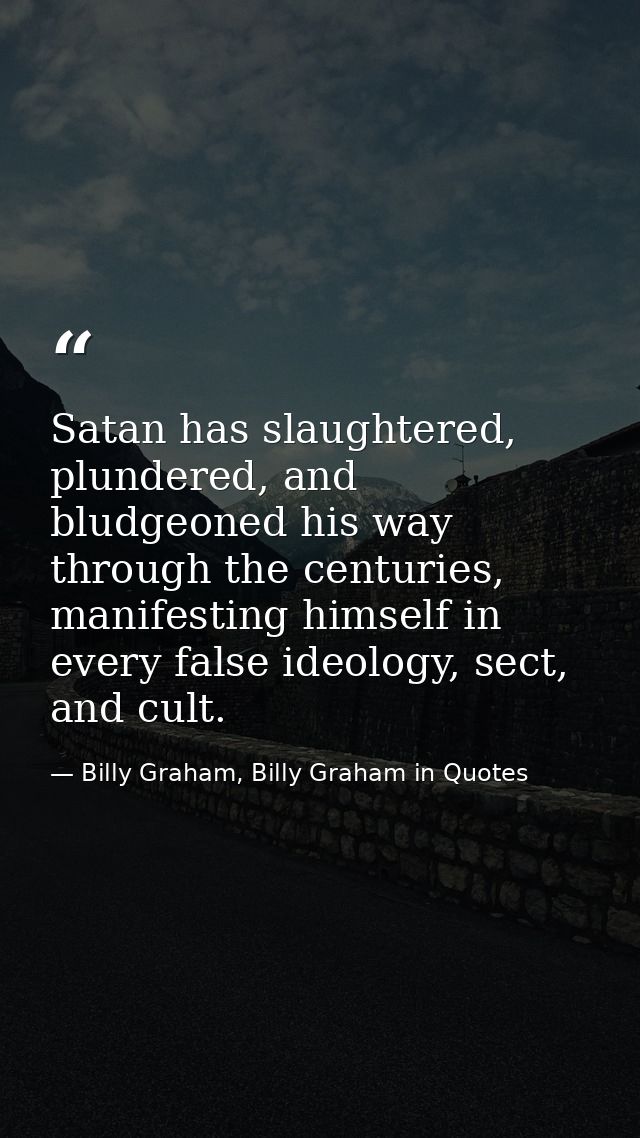 Satan has slaughtered, plundered, and bludgeoned his way through the centuries, manifesting himself in every false ideol — Billy Graham, Billy Graham in Quotes