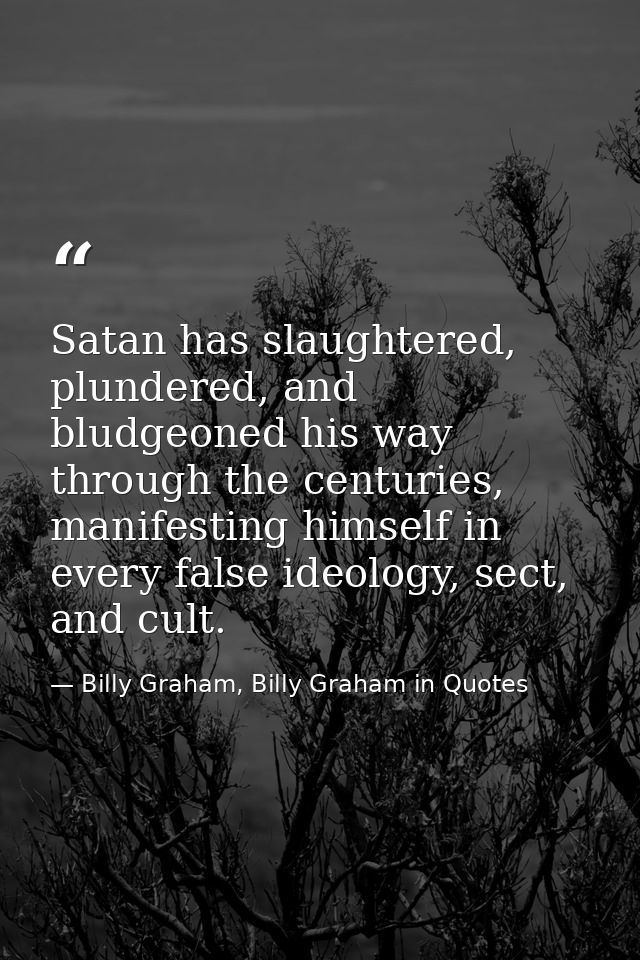Satan has slaughtered, plundered, and bludgeoned his way through the centuries, manifesting himself in every false ideol — Billy Graham, Billy Graham in Quotes