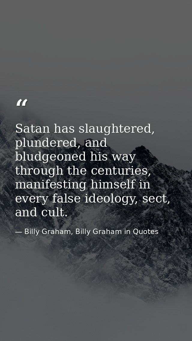 Satan has slaughtered, plundered, and bludgeoned his way through the centuries, manifesting himself in every false ideol — Billy Graham, Billy Graham in Quotes