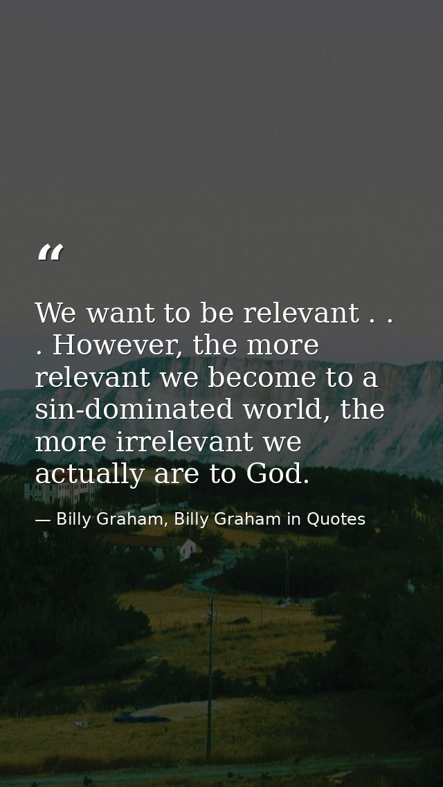 We want to be relevant . . . However, the more relevant we become to a sin-dominated world, the more irrelevant we actua — Billy Graham, Billy Graham in Quotes
