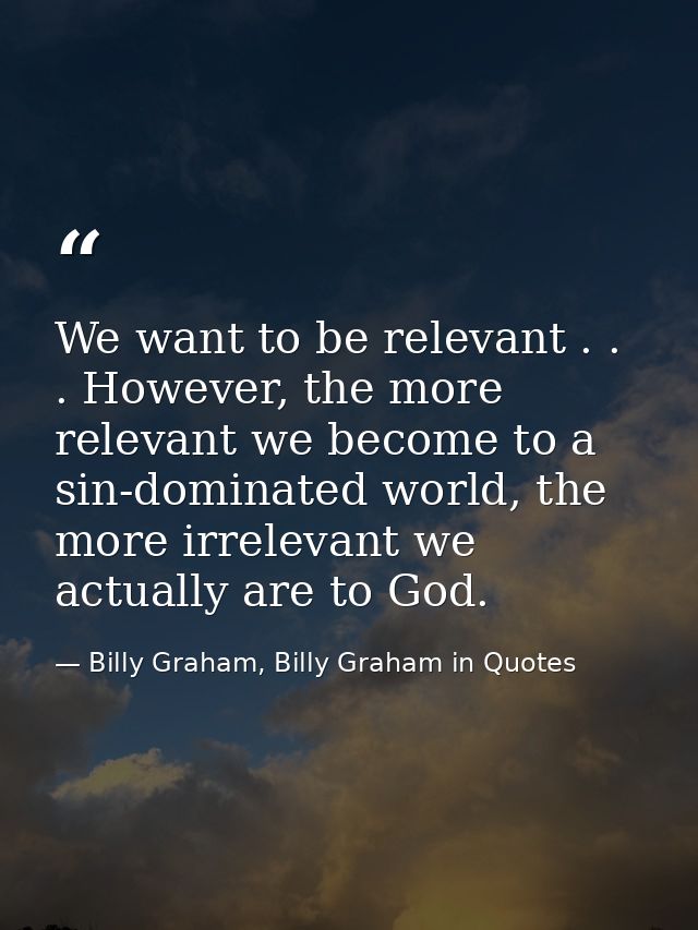 We want to be relevant . . . However, the more relevant we become to a sin-dominated world, the more irrelevant we actua — Billy Graham, Billy Graham in Quotes