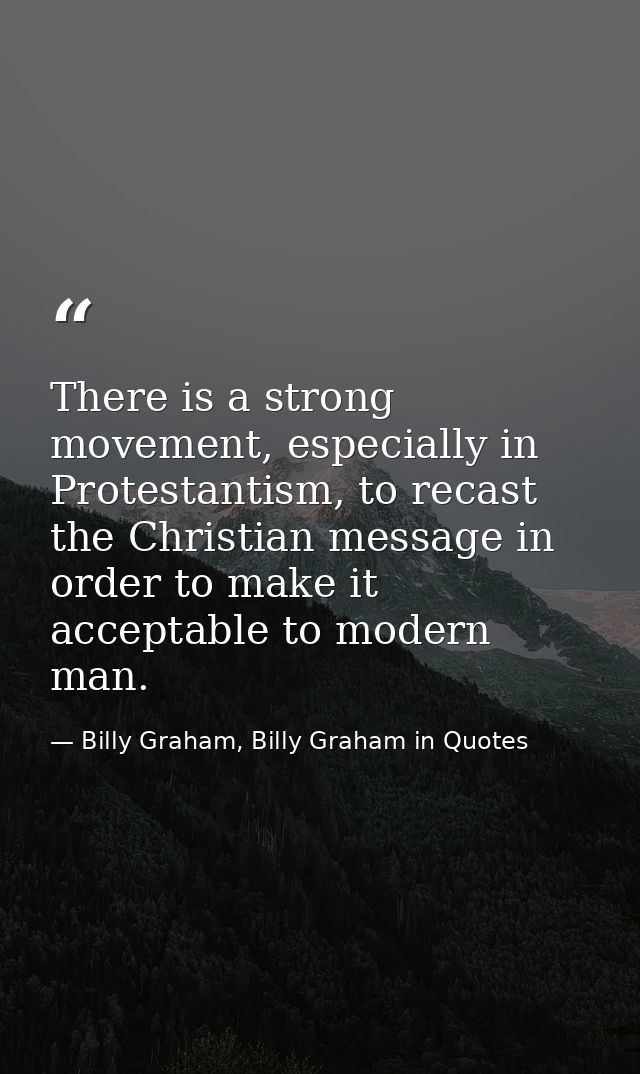There is a strong movement, especially in Protestantism, to recast the Christian message in order to make it acceptable  — Billy Graham, Billy Graham in Quotes