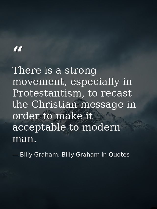 There is a strong movement, especially in Protestantism, to recast the Christian message in order to make it acceptable  — Billy Graham, Billy Graham in Quotes