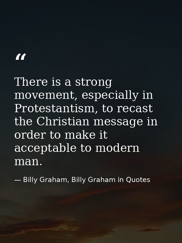 There is a strong movement, especially in Protestantism, to recast the Christian message in order to make it acceptable  — Billy Graham, Billy Graham in Quotes