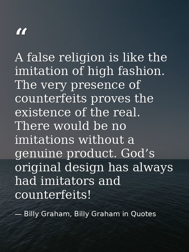 A false religion is like the imitation of high fashion. The very presence of counterfeits proves the existence of the re — Billy Graham, Billy Graham in Quotes