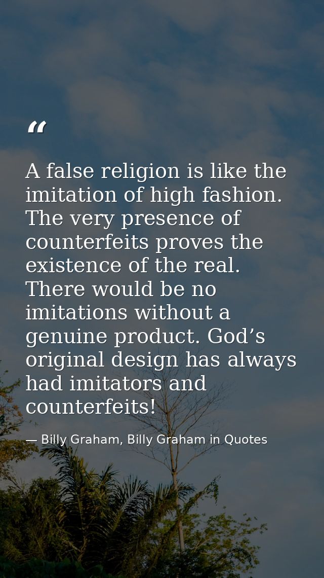 A false religion is like the imitation of high fashion. The very presence of counterfeits proves the existence of the re — Billy Graham, Billy Graham in Quotes