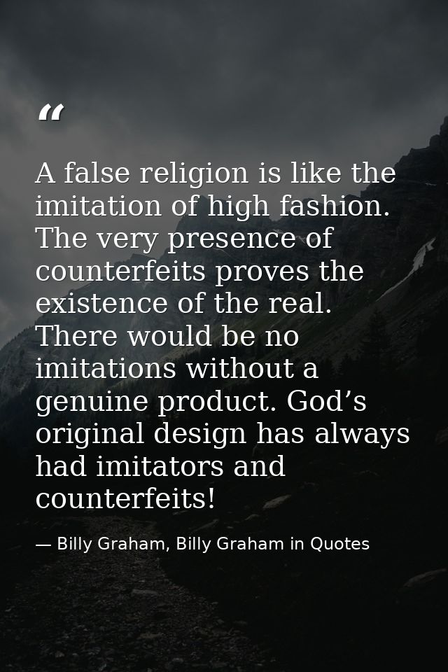 A false religion is like the imitation of high fashion. The very presence of counterfeits proves the existence of the re — Billy Graham, Billy Graham in Quotes