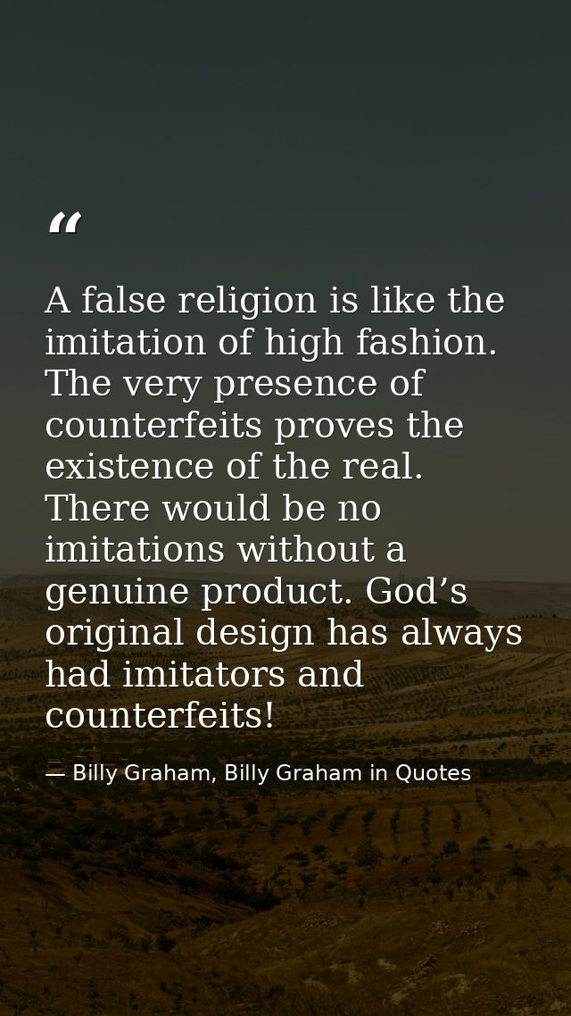 A false religion is like the imitation of high fashion. The very presence of counterfeits proves the existence of the re — Billy Graham, Billy Graham in Quotes