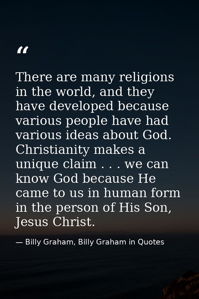 There are many religions in the world, and they have developed because various people have had various ideas about God.  — Billy Graham, Billy Graham in Quotes