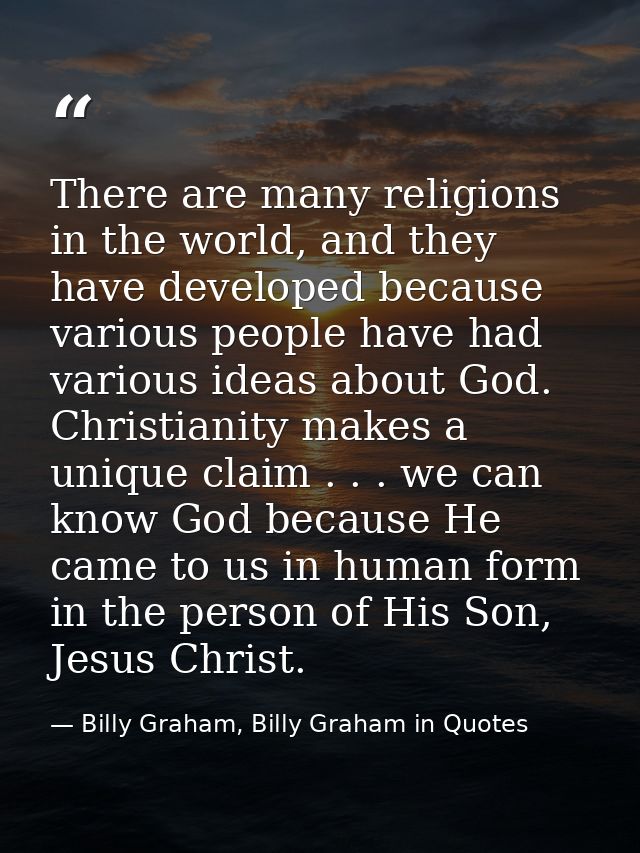 There are many religions in the world, and they have developed because various people have had various ideas about God.  — Billy Graham, Billy Graham in Quotes