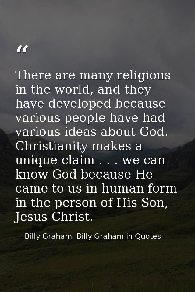 There are many religions in the world, and they have developed because various people have had various ideas about God.  — Billy Graham, Billy Graham in Quotes