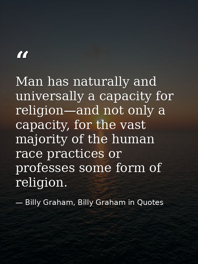 Man has naturally and universally a capacity for religion—and not only a capacity, for the vast majority of the human ra — Billy Graham, Billy Graham in Quotes