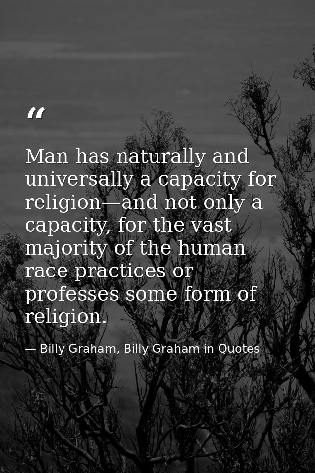 Man has naturally and universally a capacity for religion—and not only a capacity, for the vast majority of the human ra — Billy Graham, Billy Graham in Quotes