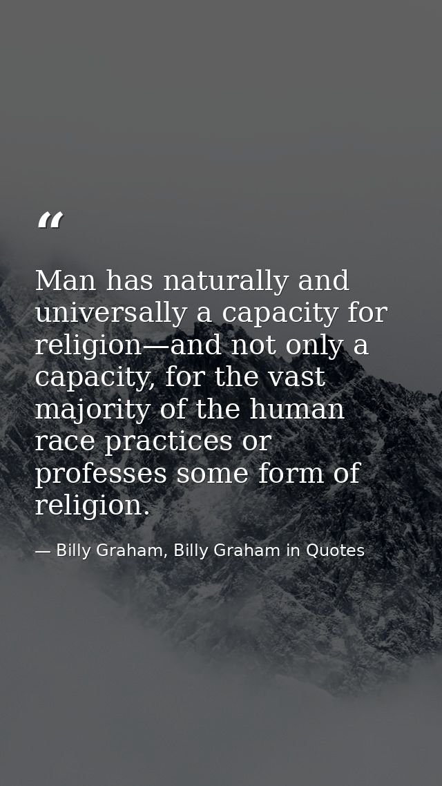 Man has naturally and universally a capacity for religion—and not only a capacity, for the vast majority of the human ra — Billy Graham, Billy Graham in Quotes