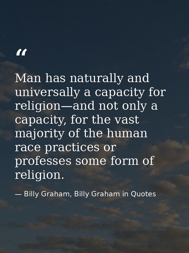 Man has naturally and universally a capacity for religion—and not only a capacity, for the vast majority of the human ra — Billy Graham, Billy Graham in Quotes