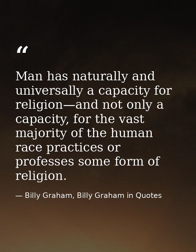 Man has naturally and universally a capacity for religion—and not only a capacity, for the vast majority of the human ra — Billy Graham, Billy Graham in Quotes