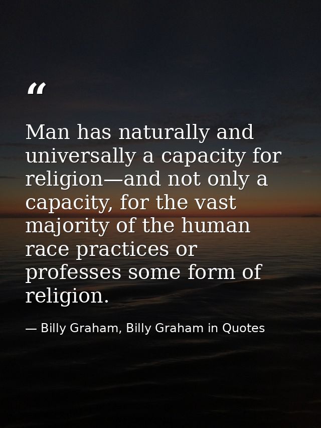Man has naturally and universally a capacity for religion—and not only a capacity, for the vast majority of the human ra — Billy Graham, Billy Graham in Quotes