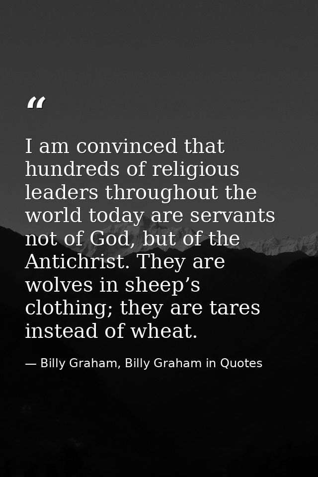 I am convinced that hundreds of religious leaders throughout the world today are servants not of God, but of the Antichr — Billy Graham, Billy Graham in Quotes