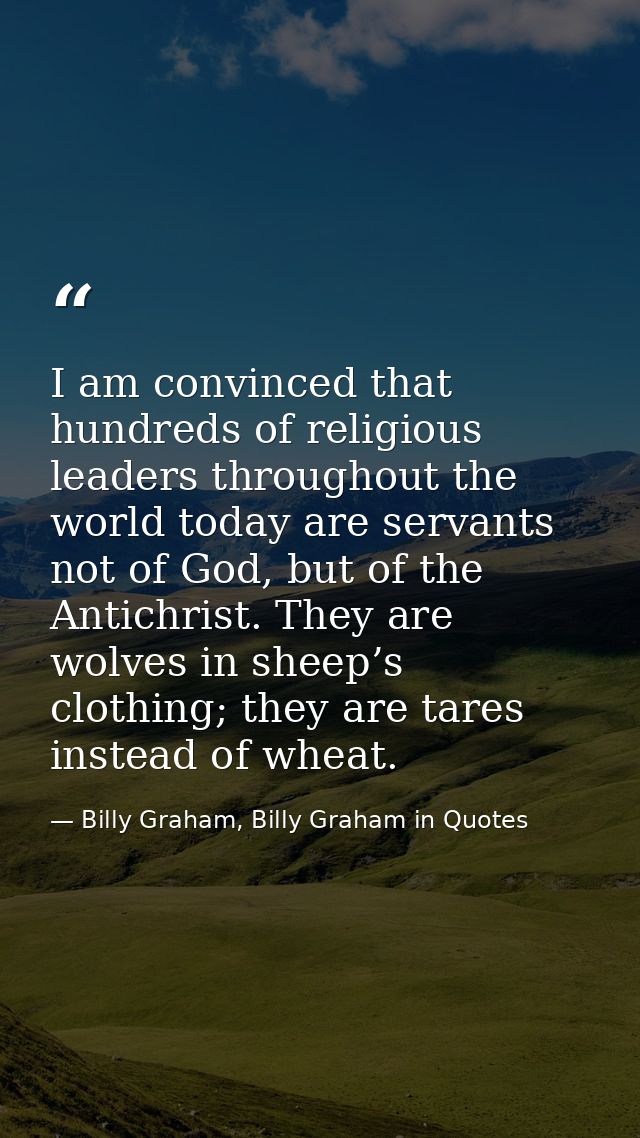 I am convinced that hundreds of religious leaders throughout the world today are servants not of God, but of the Antichr — Billy Graham, Billy Graham in Quotes