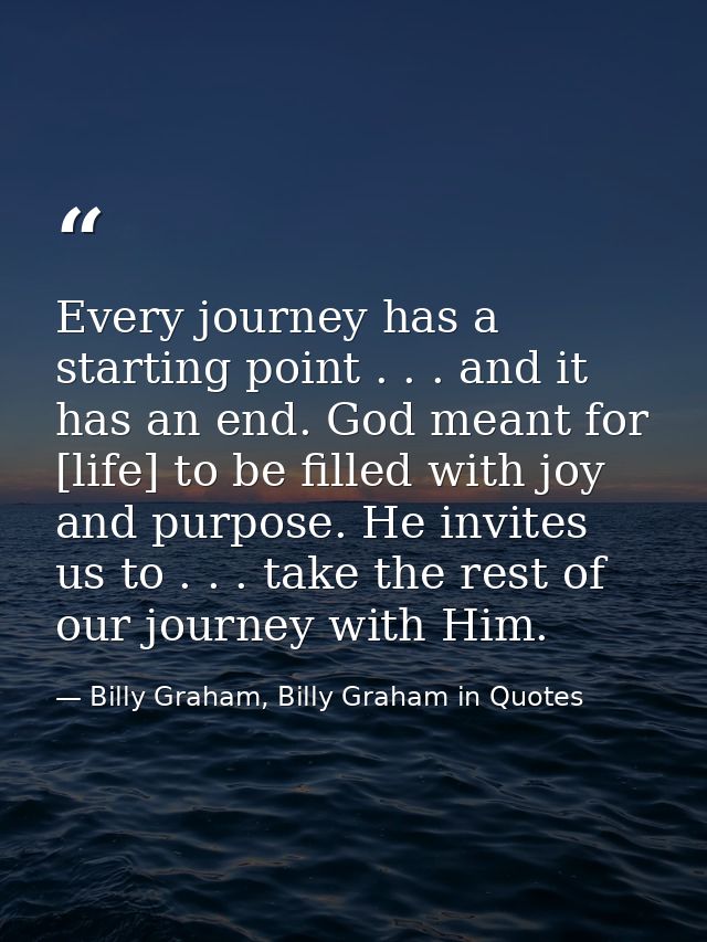 Every journey has a starting point . . . and it has an end. God meant for [life] to be filled with joy and purpose. He i — Billy Graham, Billy Graham in Quotes