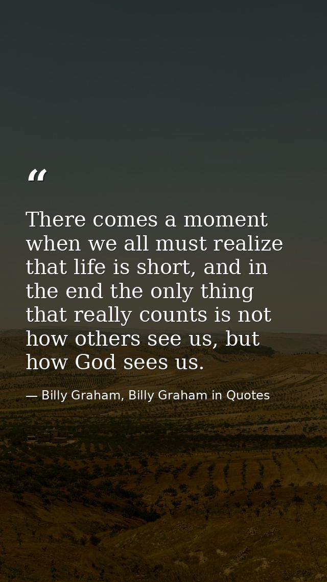 There comes a moment when we all must realize that life is short, and in the end the only thing that really counts is no — Billy Graham, Billy Graham in Quotes