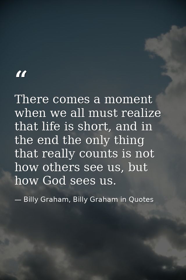 There comes a moment when we all must realize that life is short, and in the end the only thing that really counts is no — Billy Graham, Billy Graham in Quotes