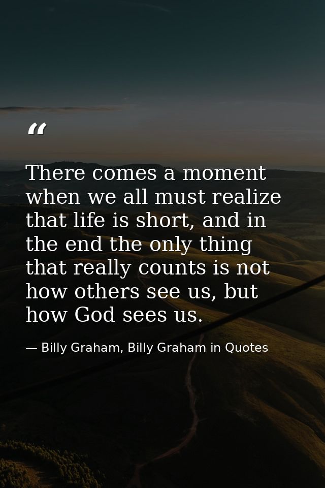 There comes a moment when we all must realize that life is short, and in the end the only thing that really counts is no — Billy Graham, Billy Graham in Quotes