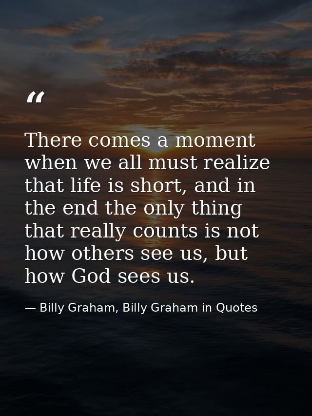 There comes a moment when we all must realize that life is short, and in the end the only thing that really counts is no — Billy Graham, Billy Graham in Quotes