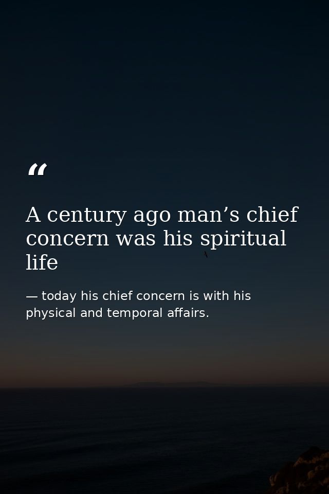 A century ago man’s chief concern was his spiritual life — today his chief concern is with his physical and temporal affairs.
